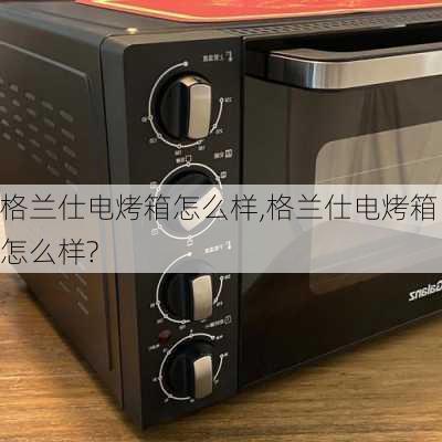 格兰仕电烤箱怎么样,格兰仕电烤箱怎么样?