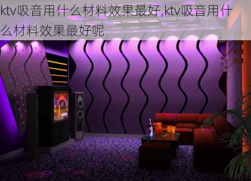 ktv吸音用什么材料效果最好,ktv吸音用什么材料效果最好呢