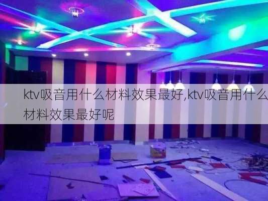 ktv吸音用什么材料效果最好,ktv吸音用什么材料效果最好呢