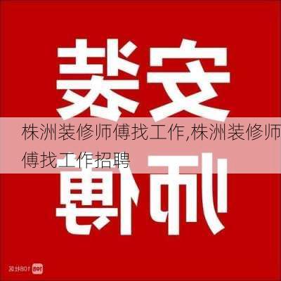 株洲装修师傅找工作,株洲装修师傅找工作招聘