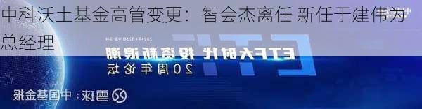 中科沃土基金高管变更：智会杰离任 新任于建伟为总经理