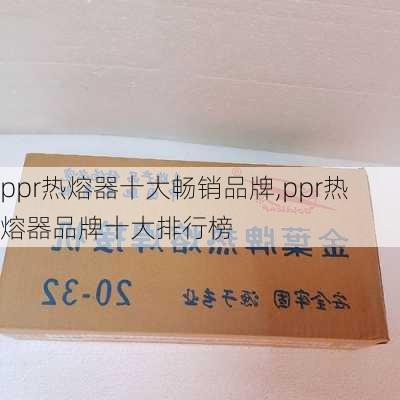 ppr热熔器十大畅销品牌,ppr热熔器品牌十大排行榜