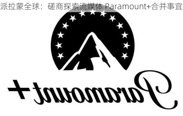 派拉蒙全球：磋商探索流媒体 Paramount+合并事宜