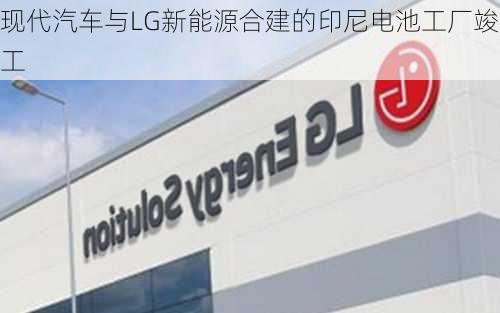 现代汽车与LG新能源合建的印尼电池工厂竣工