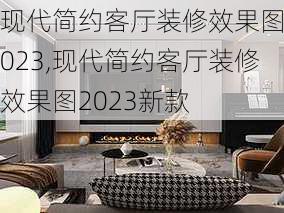 现代简约客厅装修效果图2023,现代简约客厅装修效果图2023新款