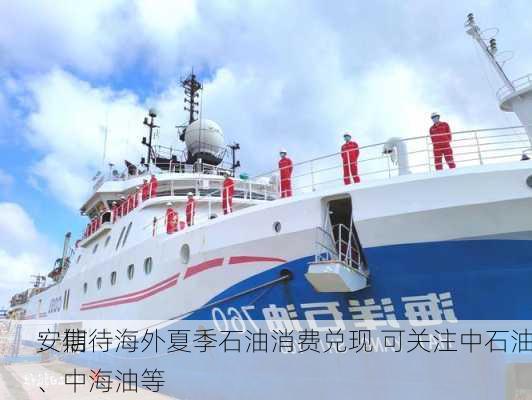 安信
：期待海外夏季石油消费兑现 可关注中石油、中海油等