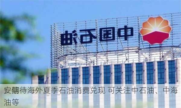 安信
：期待海外夏季石油消费兑现 可关注中石油、中海油等