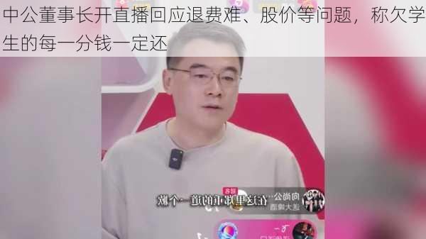 中公董事长开直播回应退费难、股价等问题，称欠学生的每一分钱一定还