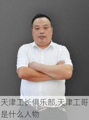 天津工长俱乐部,天津工哥是什么人物