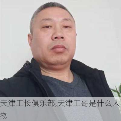 天津工长俱乐部,天津工哥是什么人物