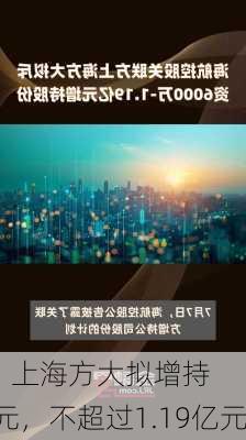 海航控股：上海方大拟增持
股份不低于6000万元，不超过1.19亿元