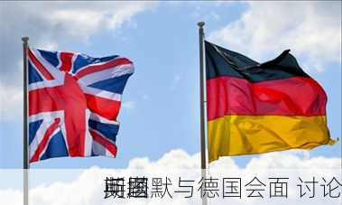 英国
斯塔默与德国会面 讨论
问题