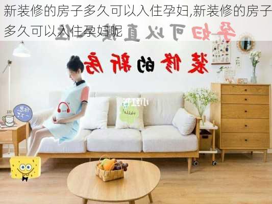 新装修的房子多久可以入住孕妇,新装修的房子多久可以入住孕妇呢