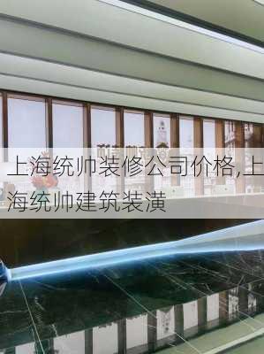 上海统帅装修公司价格,上海统帅建筑装潢