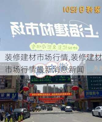 装修建材市场行情,装修建材市场行情最新消息新闻