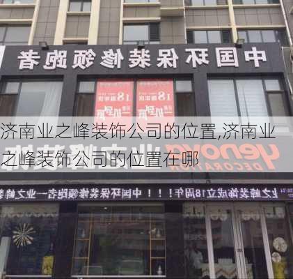 济南业之峰装饰公司的位置,济南业之峰装饰公司的位置在哪