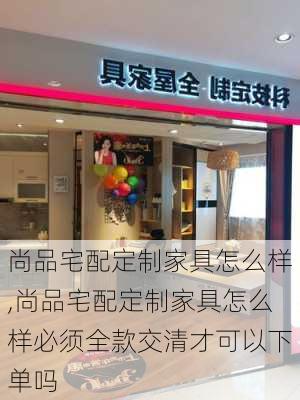 尚品宅配定制家具怎么样,尚品宅配定制家具怎么样必须全款交清才可以下单吗