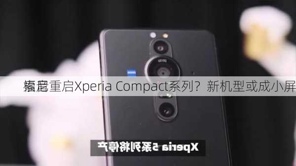 索尼重启Xperia Compact系列？新机型或成小屏
福音