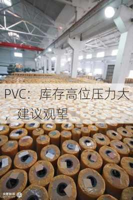 PVC：库存高位压力大，建议观望