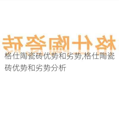 格仕陶瓷砖优势和劣势,格仕陶瓷砖优势和劣势分析