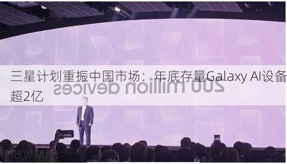 三星计划重振中国市场：年底存量Galaxy AI设备超2亿