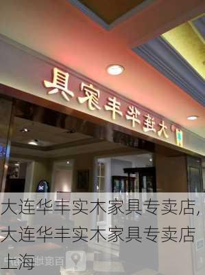 大连华丰实木家具专卖店,大连华丰实木家具专卖店 上海