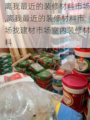 离我最近的装修材料市场,离我最近的装修材料市场找建材市场室内装修材料