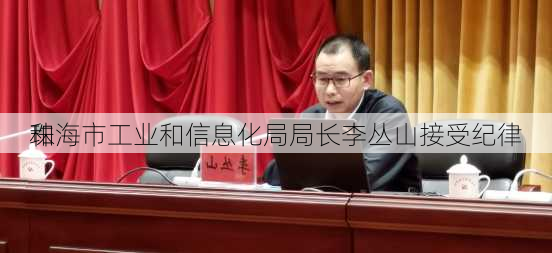 珠海市工业和信息化局局长李丛山接受纪律
和
