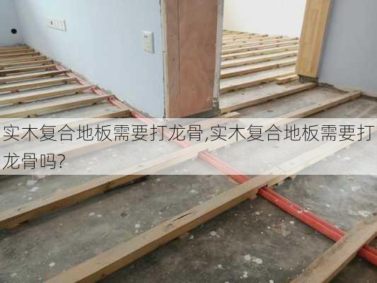 实木复合地板需要打龙骨,实木复合地板需要打龙骨吗?