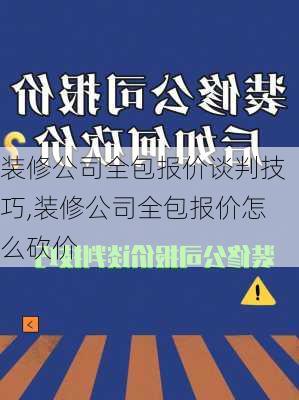 装修公司全包报价谈判技巧,装修公司全包报价怎么砍价