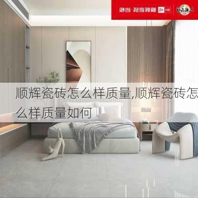 顺辉瓷砖怎么样质量,顺辉瓷砖怎么样质量如何