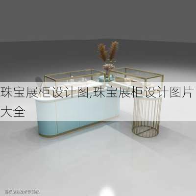 珠宝展柜设计图,珠宝展柜设计图片大全