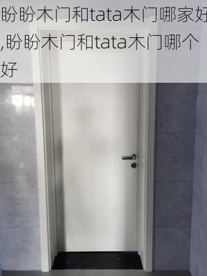 盼盼木门和tata木门哪家好,盼盼木门和tata木门哪个好