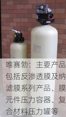 唯赛勃：主要产品包括反渗透膜及纳滤膜系列产品、膜元件压力容器、复合材料压力罐等