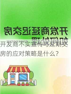 开发商不实宣传与延期交房的应对策略是什么？