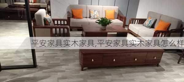 平安家具实木家具,平安家具实木家具怎么样