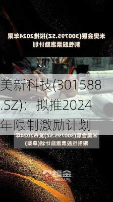 美新科技(301588.SZ)：拟推2024年限制激励计划