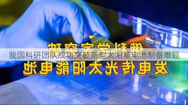 我国科研团队成功突破新型太阳能电池制备难题