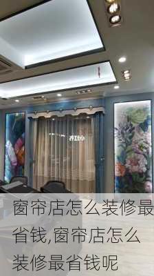 窗帘店怎么装修最省钱,窗帘店怎么装修最省钱呢