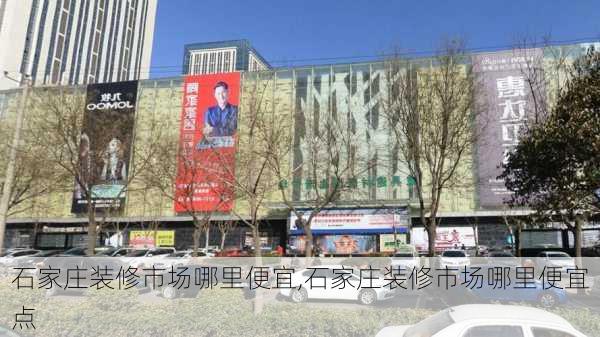 石家庄装修市场哪里便宜,石家庄装修市场哪里便宜点