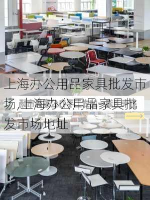 上海办公用品家具批发市场,上海办公用品家具批发市场地址