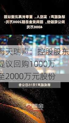 海天瑞声：控股股东提议回购1000万至2000万元股份