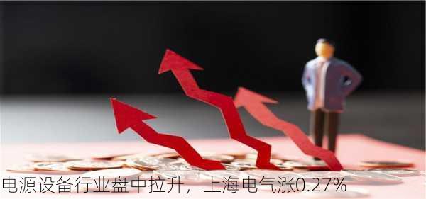 
电源设备行业盘中拉升，上海电气涨0.27%