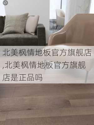 北美枫情地板官方旗舰店,北美枫情地板官方旗舰店是正品吗