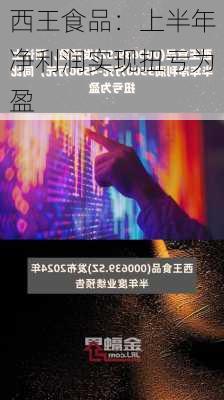 西王食品：上半年净利润实现扭亏为盈