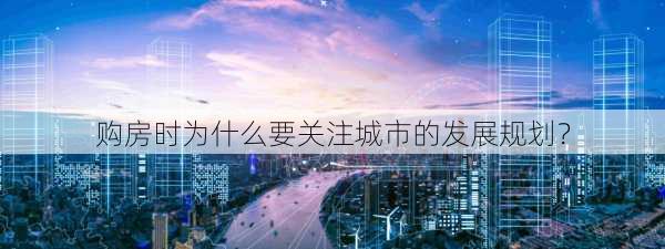 购房时为什么要关注城市的发展规划？