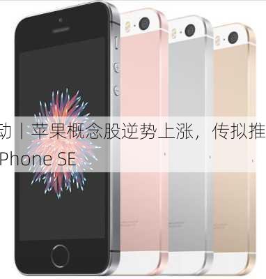 
股异动丨苹果概念股逆势上涨，传拟推新款iPhone SE