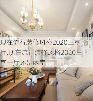 现在流行装修风格2020三室一厅,现在流行装修风格2020三室一厅还是两室