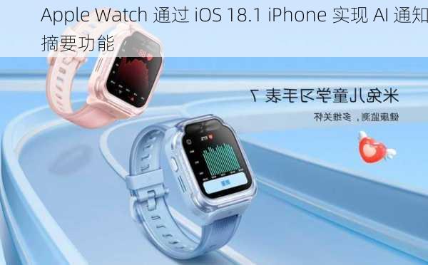 Apple Watch 通过 iOS 18.1 iPhone 实现 AI 通知摘要功能