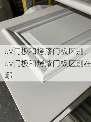 uv门板和烤漆门板区别,uv门板和烤漆门板区别在哪